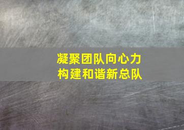 凝聚团队向心力 构建和谐新总队